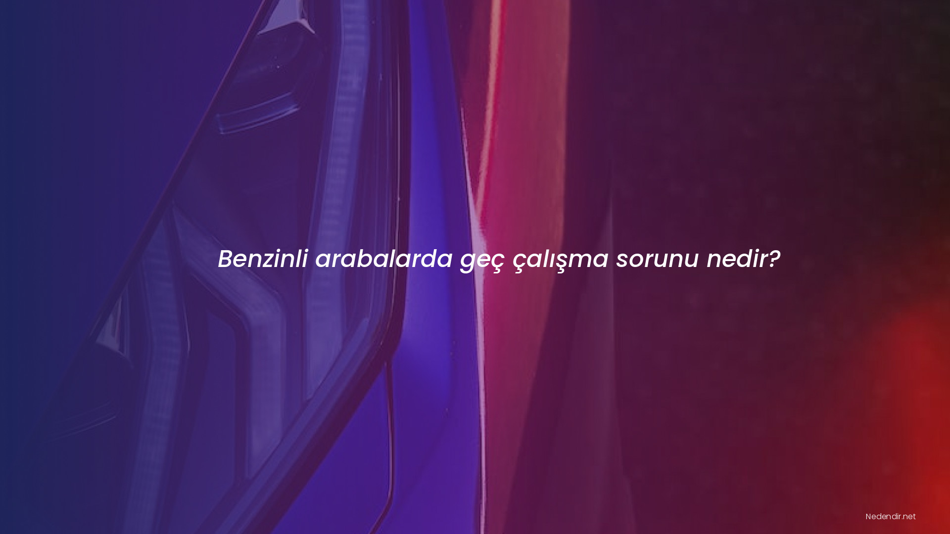 Benzinli arabalarda geç çalışma sorunu nedir?