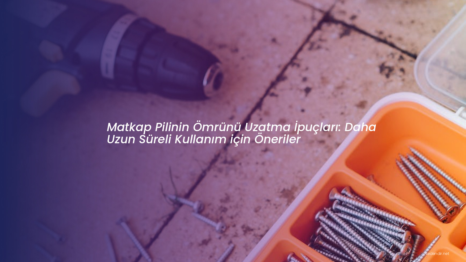 Matkap Pilinin Ömrünü Uzatma İpuçları: Daha Uzun Süreli Kullanım için Öneriler